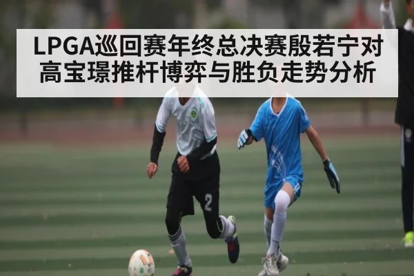 LPGA巡回赛年终总决赛殷若宁对高宝璟推杆博弈与胜负走势分析