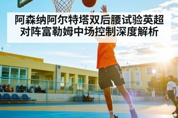 阿森纳阿尔特塔双后腰试验英超对阵富勒姆中场控制深度解析