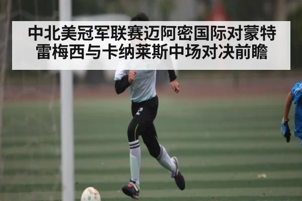 中北美冠军联赛迈阿密国际对蒙特雷梅西与卡纳莱斯中场对决前瞻